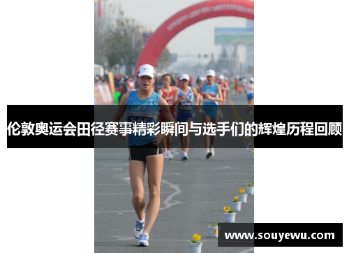 伦敦奥运会田径赛事精彩瞬间与选手们的辉煌历程回顾