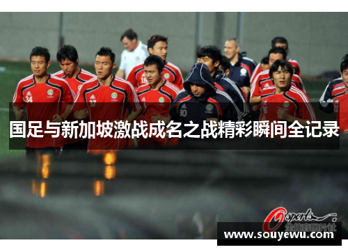 国足与新加坡激战成名之战精彩瞬间全记录